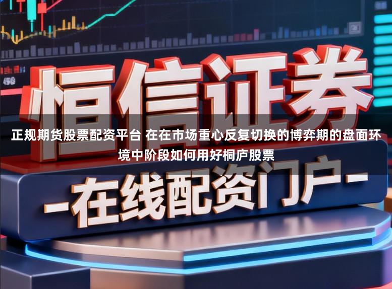 正规期货股票配资平台 在在市场重心反复切换的博弈期的盘面环境中阶段如何用好桐庐股票