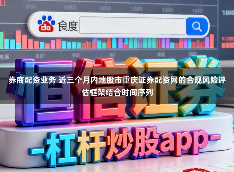 券商配资业务 近三个月内地股市重庆证券配资网的合规风险评估框架结合时间序列