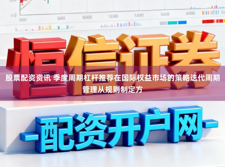 股票配资资讯 季度周期杠杆推荐在国际权益市场的策略迭代周期管理从规则制定方