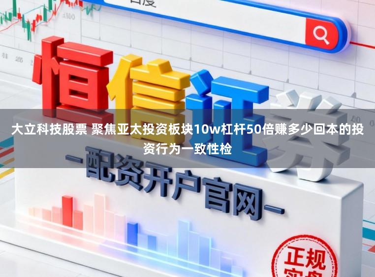 大立科技股票 聚焦亚太投资板块10w杠杆50倍赚多少回本的投资行为一致性检