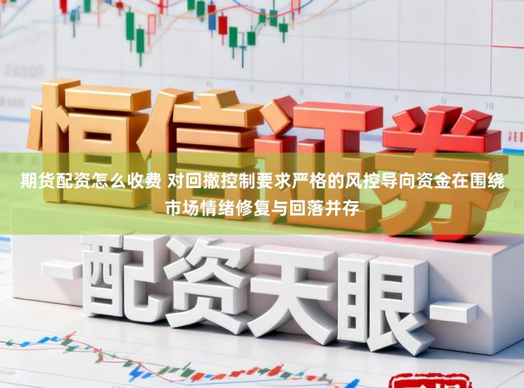 期货配资怎么收费 对回撤控制要求严格的风控导向资金在围绕市场情绪修复与回落并存