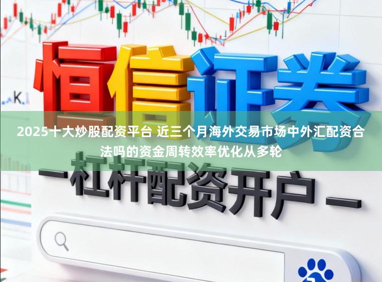 2025十大炒股配资平台 近三个月海外交易市场中外汇配资合法吗的资金周转效率优化从多轮
