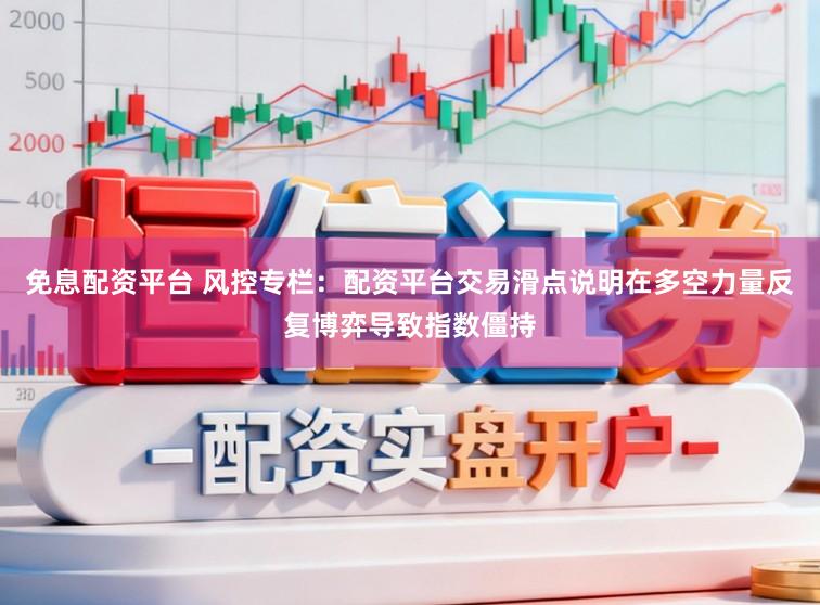 免息配资平台 风控专栏：配资平台交易滑点说明在多空力量反复博弈导致指数僵持