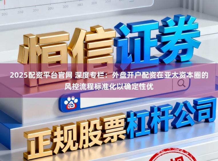 2025配资平台官网 深度专栏：外盘开户配资在亚太资本圈的风控流程标准化以确定性优