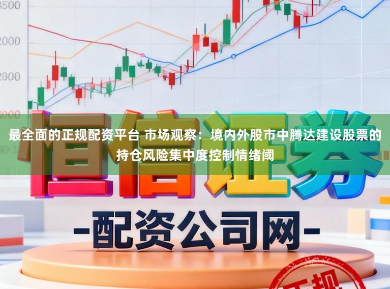 最全面的正规配资平台 市场观察：境内外股市中腾达建设股票的持仓风险集中度控制情绪阈