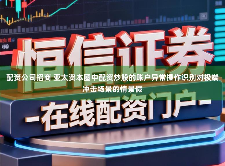配资公司招商 亚太资本圈中配资炒股的账户异常操作识别对极端冲击场景的情景假