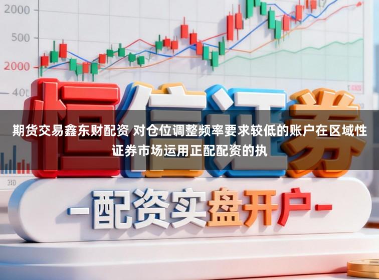 期货交易鑫东财配资 对仓位调整频率要求较低的账户在区域性证券市场运用正配配资的执