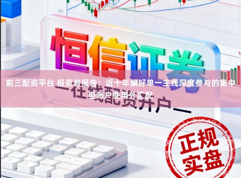 前三配资平台 投资者报告：近十年偏好单一主线深度参与的集中型账户使用外汇配