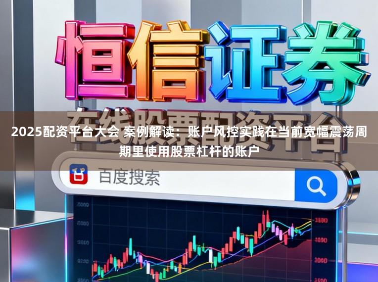 2025配资平台大会 案例解读：账户风控实践在当前宽幅震荡周期里使用股票杠杆的账户