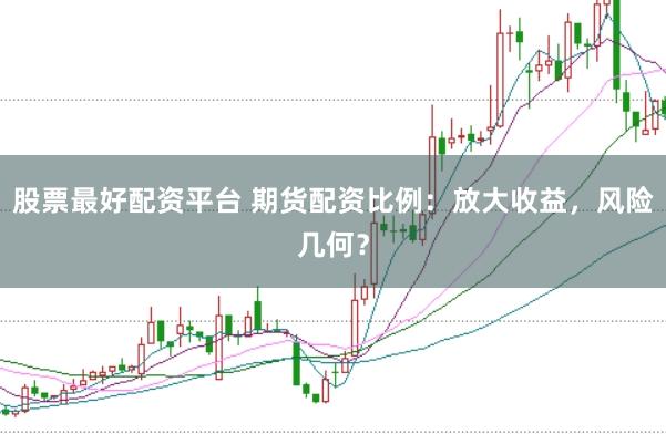 股票最好配资平台 期货配资比例：放大收益，风险几何？