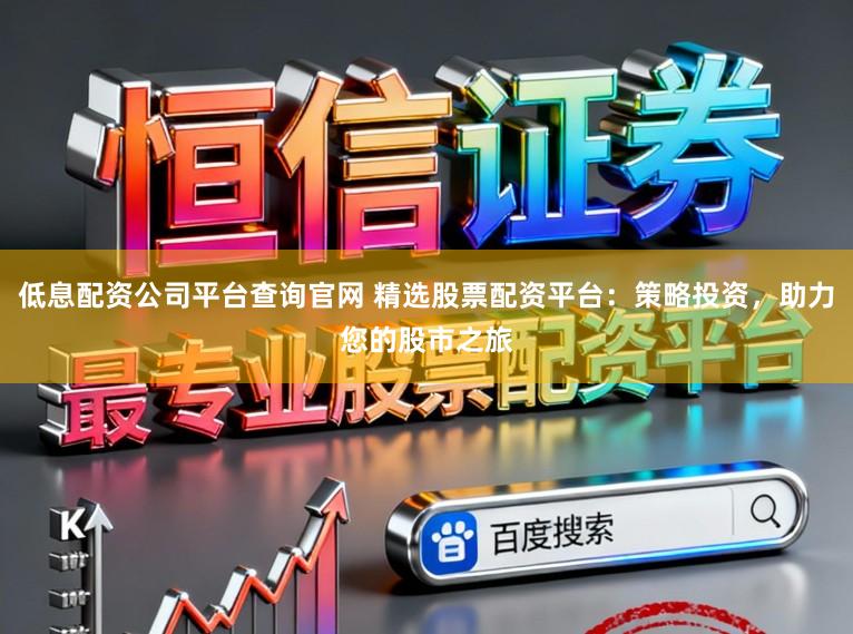 低息配资公司平台查询官网 精选股票配资平台：策略投资，助力您的股市之旅