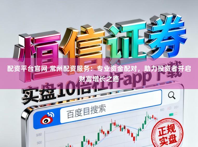 配资平台官网 常州配资服务：专业资金配对，助力投资者开启财富增长之路