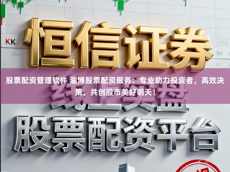 股票配资管理软件 淄博股票配资服务：专业助力投资者，高效决策，共创股市美好明天！