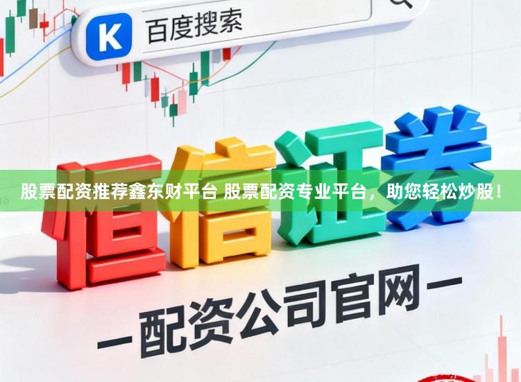 股票配资推荐鑫东财平台 股票配资专业平台，助您轻松炒股！