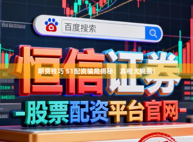 期货技巧 51配资骗局揭秘：真相大揭露！