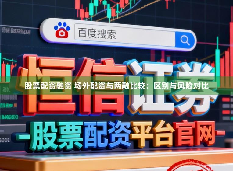股票配资融资 场外配资与两融比较：区别与风险对比