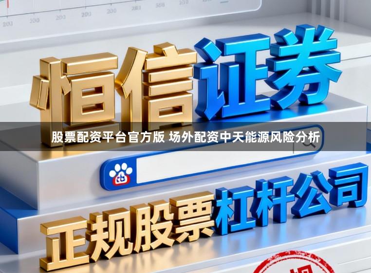 股票配资平台官方版 场外配资中天能源风险分析