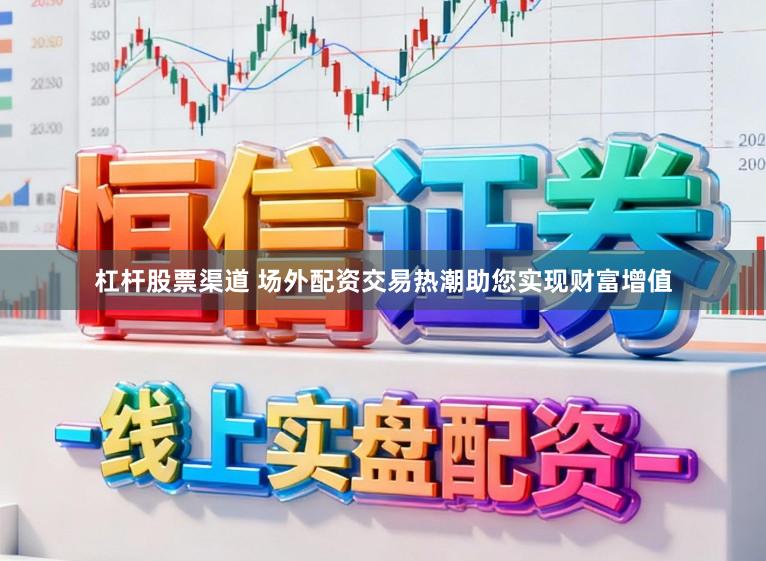 杠杆股票渠道 场外配资交易热潮助您实现财富增值