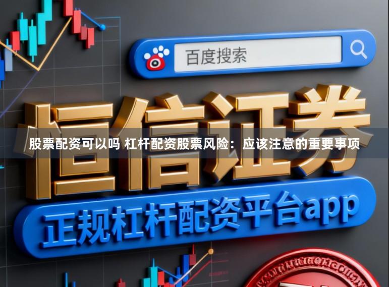 股票配资可以吗 杠杆配资股票风险：应该注意的重要事项
