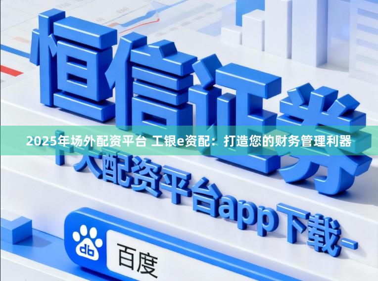 2025年场外配资平台 工银e资配：打造您的财务管理利器