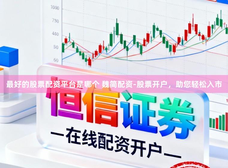 最好的股票配资平台是哪个 魏简配资-股票开户，助您轻松入市