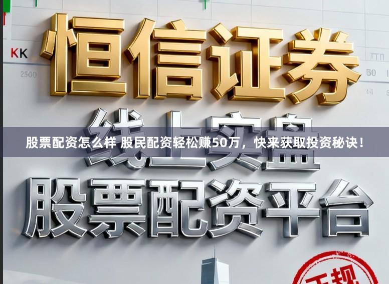 股票配资怎么样 股民配资轻松赚50万，快来获取投资秘诀！