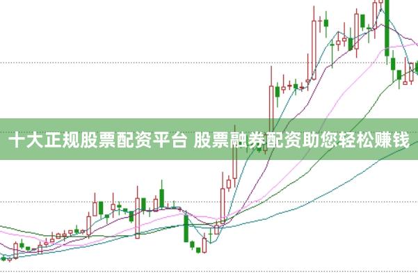 十大正规股票配资平台 股票融券配资助您轻松赚钱