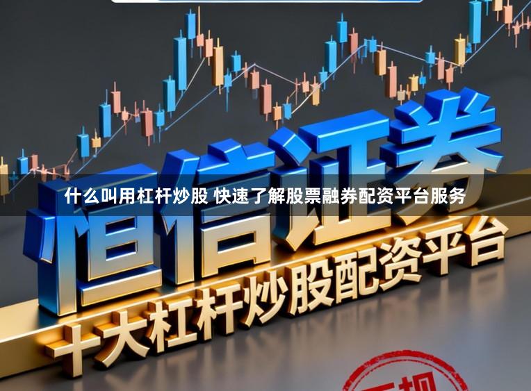 什么叫用杠杆炒股 快速了解股票融券配资平台服务
