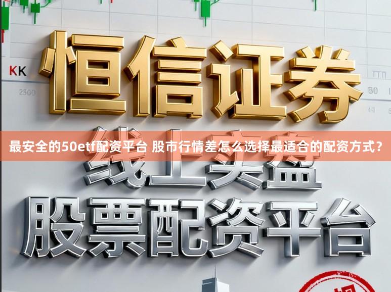 最安全的50etf配资平台 股市行情差怎么选择最适合的配资方式？