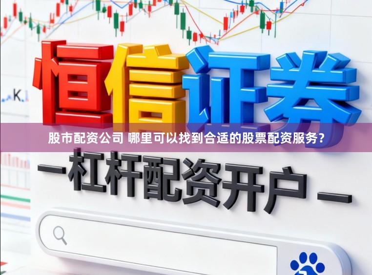 股市配资公司 哪里可以找到合适的股票配资服务？