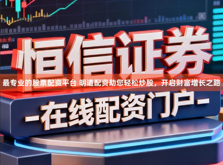 最专业的股票配资平台 明道配资助您轻松炒股，开启财富增长之路