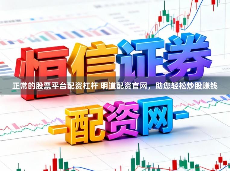 正常的股票平台配资杠杆 明道配资官网，助您轻松炒股赚钱