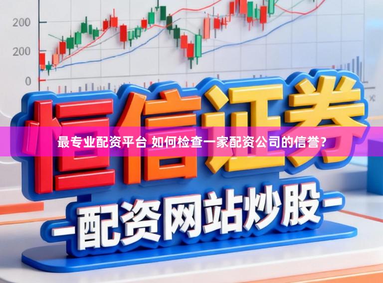 最专业配资平台 如何检查一家配资公司的信誉？