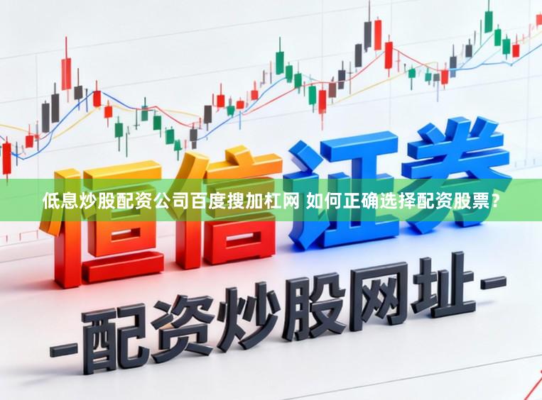 低息炒股配资公司百度搜加杠网 如何正确选择配资股票？