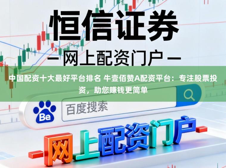 中国配资十大最好平台排名 牛壹佰赞A配资平台：专注股票投资，助您赚钱更简单