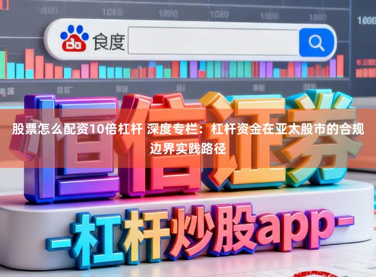 股票怎么配资10倍杠杆 深度专栏：杠杆资金在亚太股市的合规边界实践路径