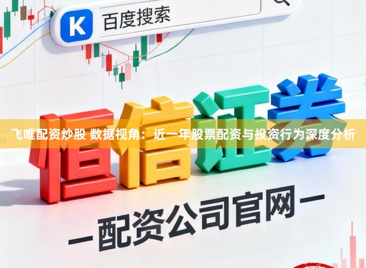 飞唯配资炒股 数据视角：近一年股票配资与投资行为深度分析