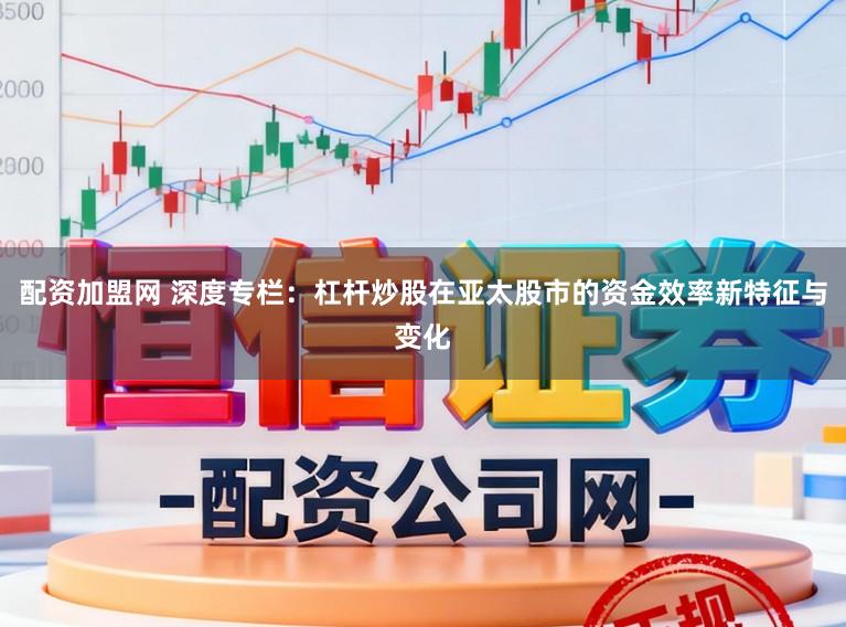 配资加盟网 深度专栏：杠杆炒股在亚太股市的资金效率新特征与变化
