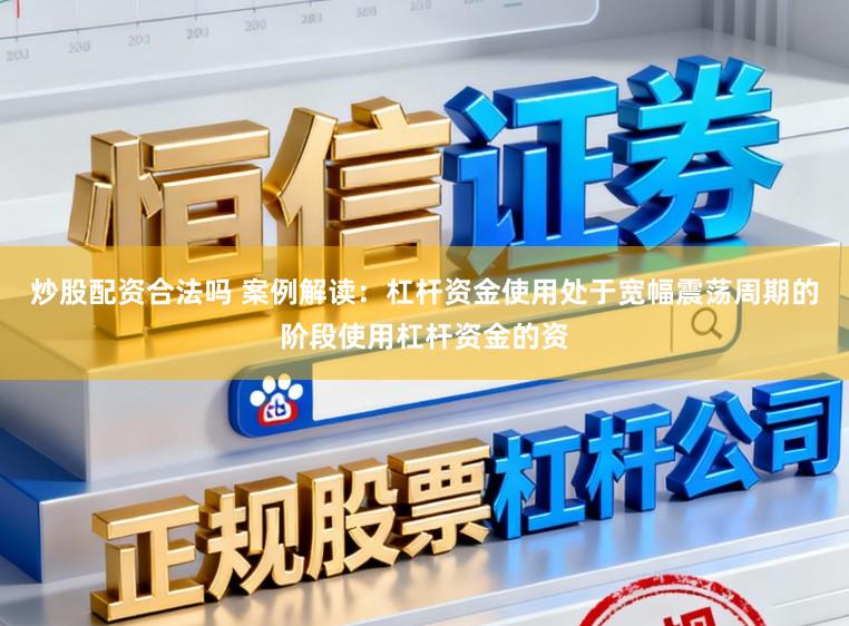 炒股配资合法吗 案例解读：杠杆资金使用处于宽幅震荡周期的阶段使用杠杆资金的资
