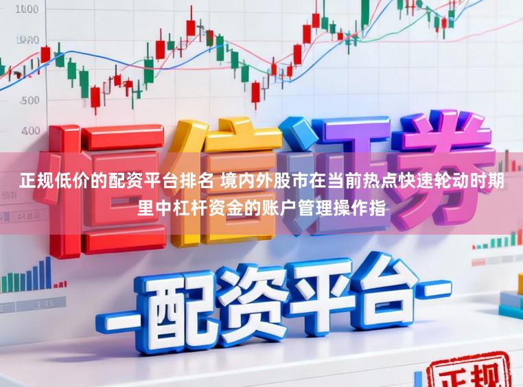 正规低价的配资平台排名 境内外股市在当前热点快速轮动时期里中杠杆资金的账户管理操作指