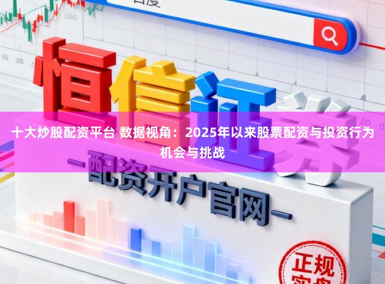 十大炒股配资平台 数据视角：2025年以来股票配资与投资行为机会与挑战