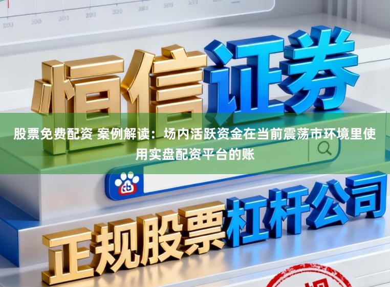 股票免费配资 案例解读：场内活跃资金在当前震荡市环境里使用实盘配资平台的账