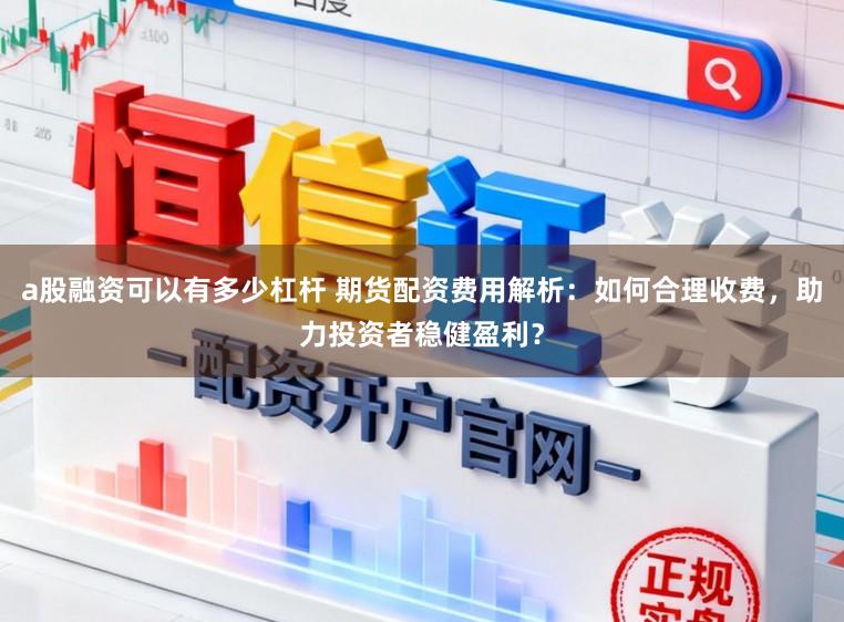 a股融资可以有多少杠杆 期货配资费用解析：如何合理收费，助力投资者稳健盈利？