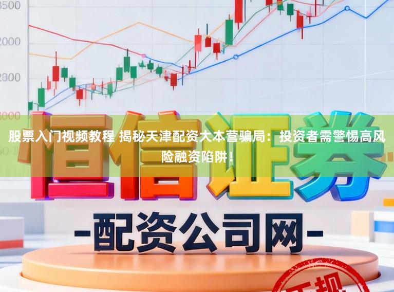 股票入门视频教程 揭秘天津配资大本营骗局：投资者需警惕高风险融资陷阱！