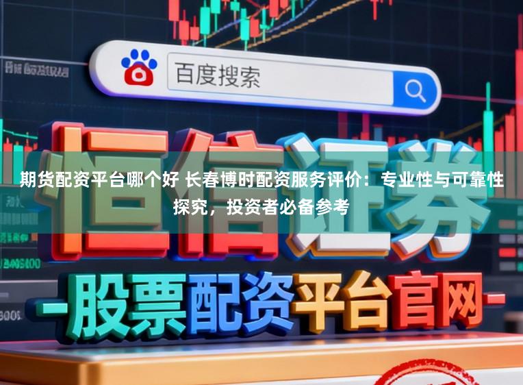 期货配资平台哪个好 长春博时配资服务评价：专业性与可靠性探究，投资者必备参考