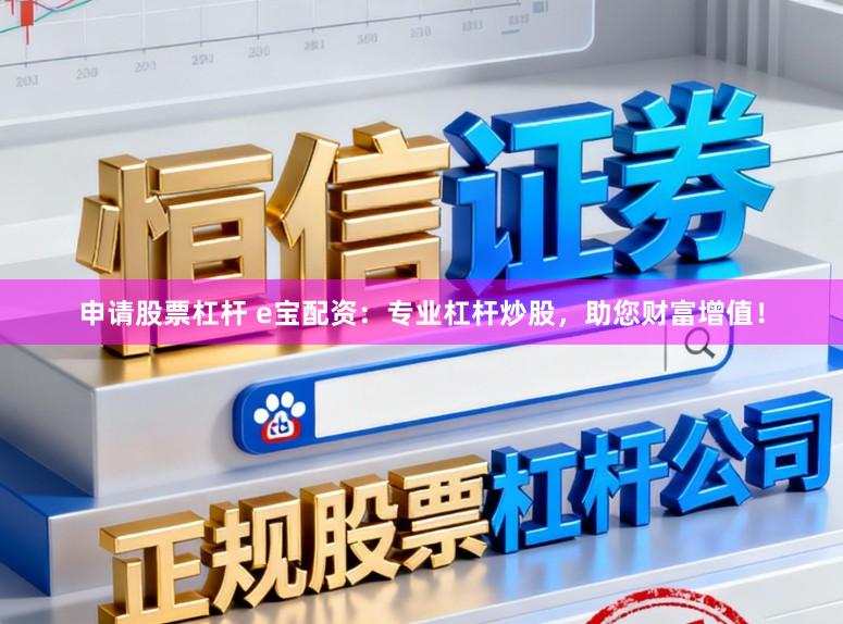 申请股票杠杆 e宝配资：专业杠杆炒股，助您财富增值！
