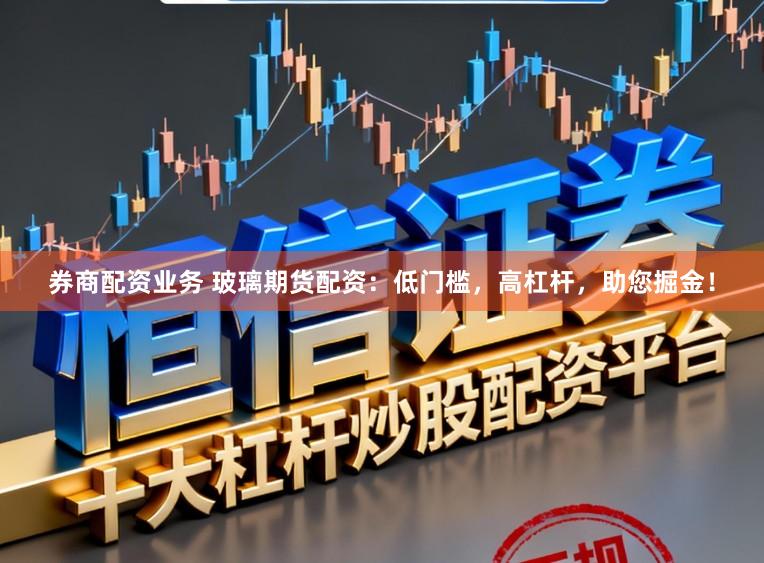券商配资业务 玻璃期货配资：低门槛，高杠杆，助您掘金！
