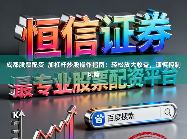成都股票配资  加杠杆炒股操作指南：轻松放大收益，谨慎控制风险