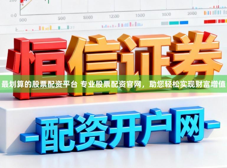 最划算的股票配资平台 专业股票配资官网，助您轻松实现财富增值