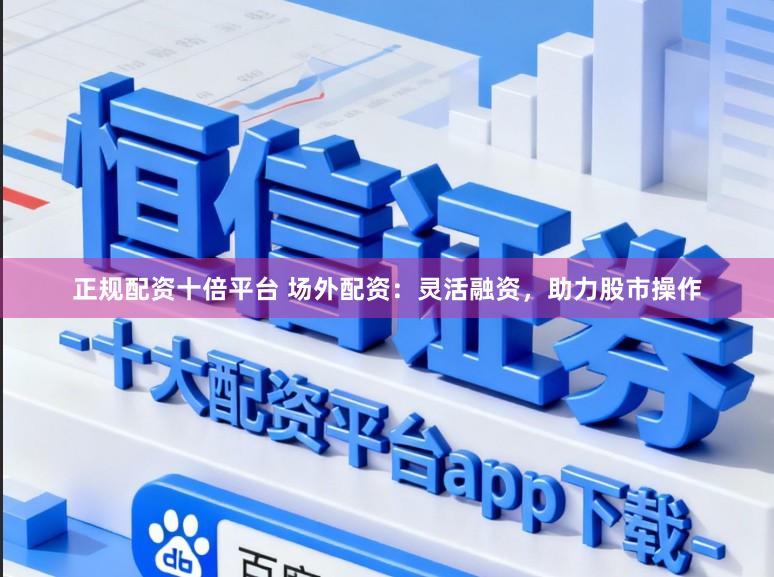 正规配资十倍平台 场外配资：灵活融资，助力股市操作